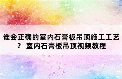 谁会正确的室内石膏板吊顶施工工艺？ 室内石膏板吊顶视频教程